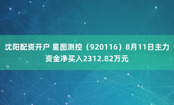 沈阳配资开户 星图测控（920116）8月11日主力资金净买入2312.82万元