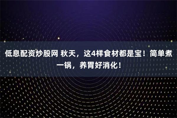 低息配资炒股网 秋天，这4样食材都是宝！简单煮一锅，养胃好消化！