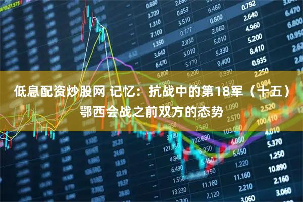 低息配资炒股网 记忆:抗战中的第18军(十五)鄂西会战之前双方的态势