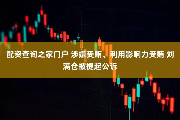 配资查询之家门户 涉嫌受贿、利用影响力受贿 刘满仓被提起公诉