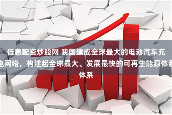 低息配资炒股网 我国建成全球最大的电动汽车充电网络，构建起全球最大、发展最快的可再生能源体系