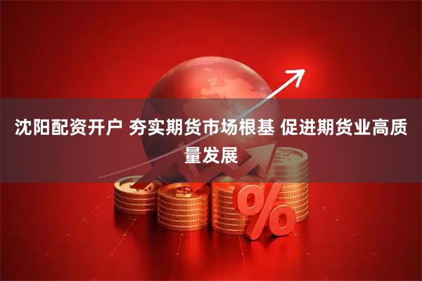 沈阳配资开户 夯实期货市场根基 促进期货业高质量发展