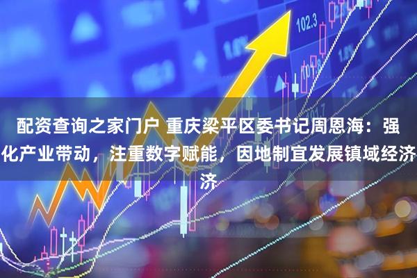 配资查询之家门户 重庆梁平区委书记周恩海：强化产业带动，注重数字赋能，因地制宜发展镇域经济