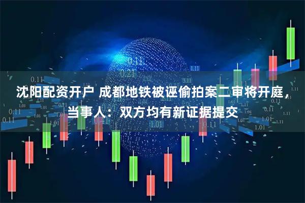 沈阳配资开户 成都地铁被诬偷拍案二审将开庭，当事人：双方均有新证据提交