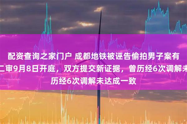 配资查询之家门户 成都地铁被诬告偷拍男子案有新进展:二审9月8日开庭,双方提交新证据,曾历经6次调解未达成一致