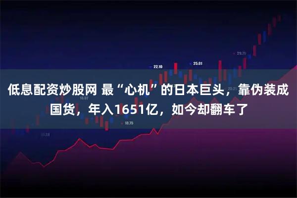 低息配资炒股网 最“心机”的日本巨头,靠伪装成国货,年入1651亿,如今却翻车了