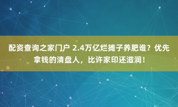 配资查询之家门户 2.4万亿烂摊子养肥谁？优先拿钱的清盘人，比许家印还滋润！