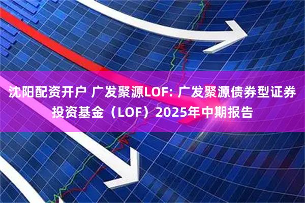 沈阳配资开户 广发聚源LOF: 广发聚源债券型证券投资基金（LOF）2025年中期报告