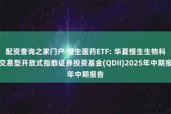 配资查询之家门户 恒生医药ETF: 华夏恒生生物科技交易型开放式指数证券投资基金(QDII)2025年中期报告