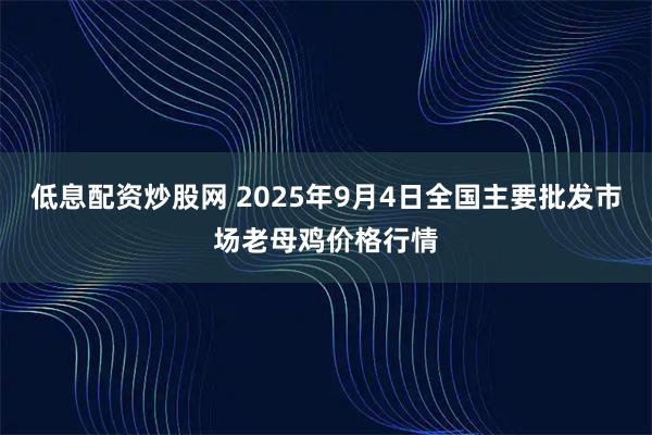 低息配资炒股网 2025年9月4日全国主要批发市场老母鸡价格行情