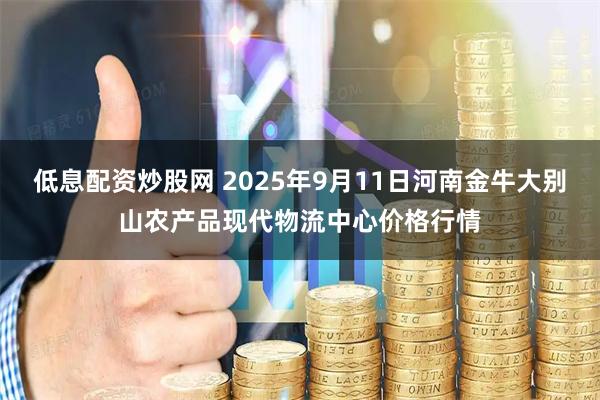 低息配资炒股网 2025年9月11日河南金牛大别山农产品现代物流中心价格行情