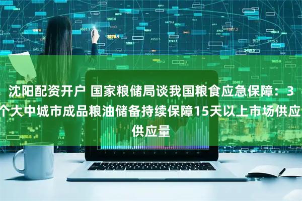 沈阳配资开户 国家粮储局谈我国粮食应急保障:36个大中城市成品粮油储备持续保障15天以上市场供应量