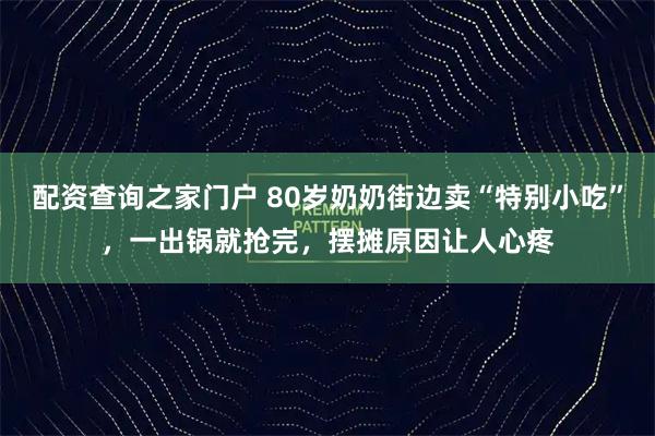 配资查询之家门户 80岁奶奶街边卖“特别小吃”,一出锅就抢完,摆摊原因让人心疼