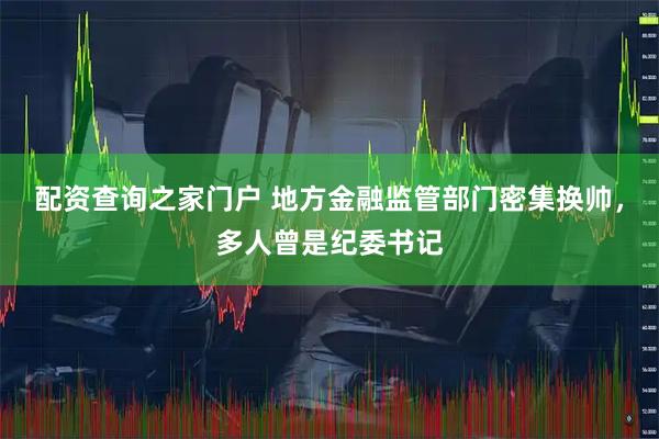 配资查询之家门户 地方金融监管部门密集换帅,多人曾是纪委书记
