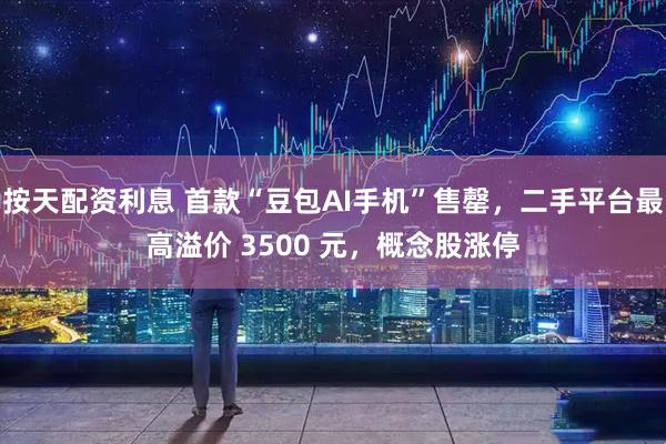 按天配资利息 首款“豆包AI手机”售罄，二手平台最高溢价 3500 元，概念股涨停