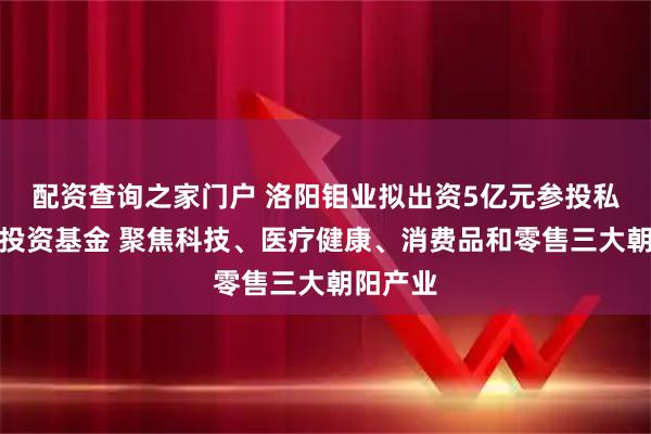 配资查询之家门户 洛阳钼业拟出资5亿元参投私募股权投资基金 聚焦科技、医疗健康、消费品和零售三大朝阳产业