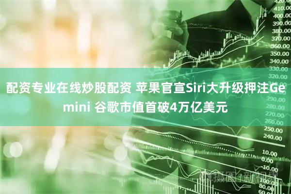 配资专业在线炒股配资 苹果官宣Siri大升级押注Gemini 谷歌市值首破4万亿美元
