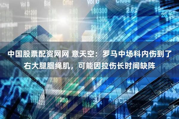 中国股票配资网网 意天空：罗马中场科内伤到了右大腿腘绳肌，可能因拉伤长时间缺阵
