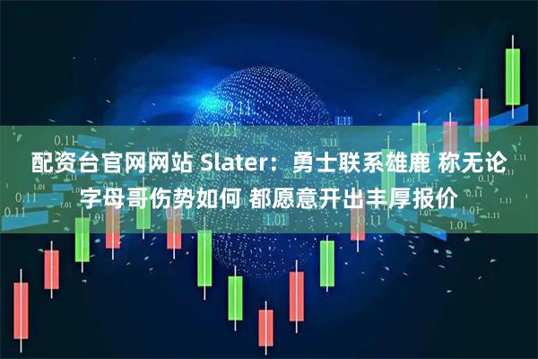 配资台官网网站 Slater：勇士联系雄鹿 称无论字母哥伤势如何 都愿意开出丰厚报价