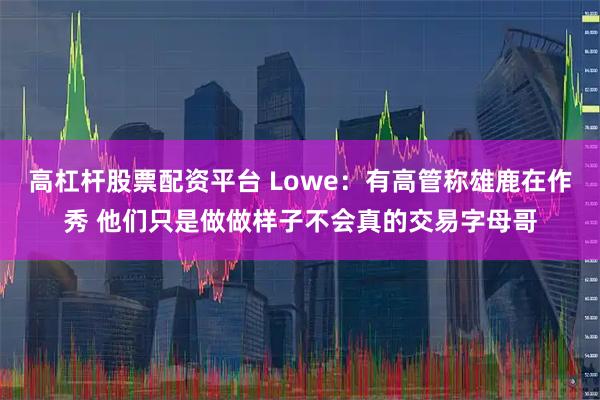 高杠杆股票配资平台 Lowe：有高管称雄鹿在作秀 他们只是做做样子不会真的交易字母哥