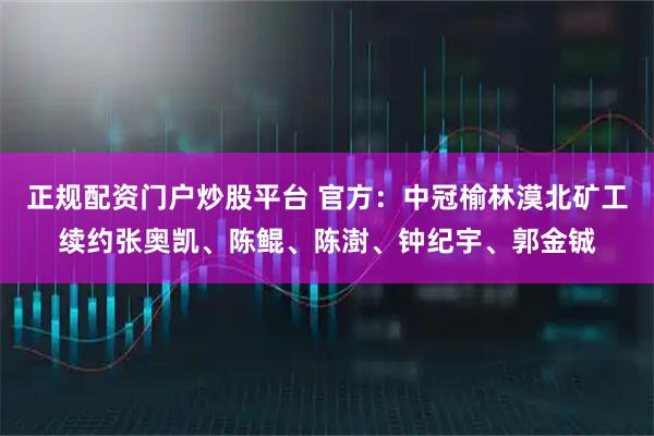 正规配资门户炒股平台 官方：中冠榆林漠北矿工续约张奥凯、陈鲲、陈澍、钟纪宇、郭金铖