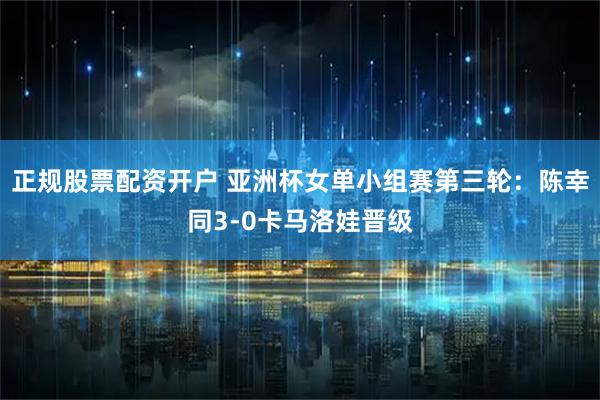 正规股票配资开户 亚洲杯女单小组赛第三轮：陈幸同3-0卡马洛娃晋级