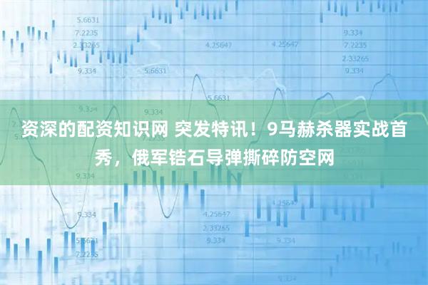 资深的配资知识网 突发特讯！9马赫杀器实战首秀，俄军锆石导弹撕碎防空网