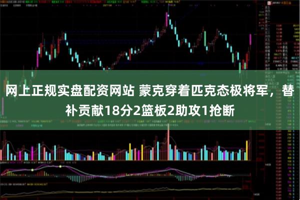 网上正规实盘配资网站 蒙克穿着匹克态极将军，替补贡献18分2篮板2助攻1抢断