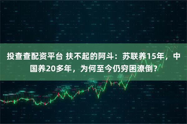 投查查配资平台 扶不起的阿斗：苏联养15年，中国养20多年，为何至今仍穷困潦倒？
