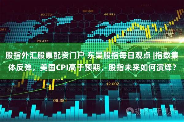 股指外汇股票配资门户 东吴股指每日观点 |指数集体反弹，美国CPI高于预期，股指未来如何演绎？