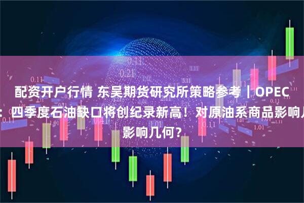 配资开户行情 东吴期货研究所策略参考｜OPEC月报：四季度石油缺口将创纪录新高！对原油系商品影响几何？