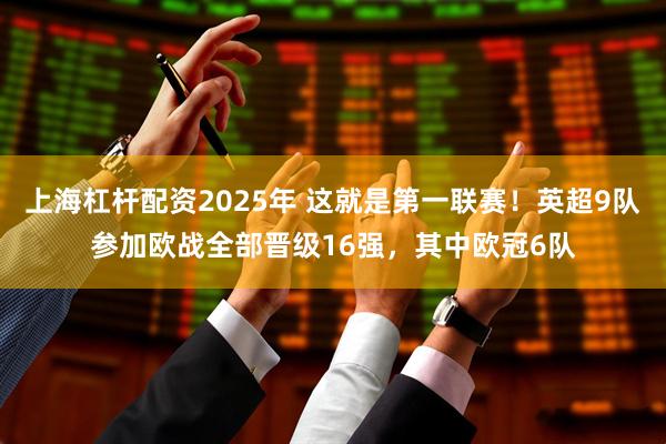 上海杠杆配资2025年 这就是第一联赛！英超9队参加欧战全部晋级16强，其中欧冠6队