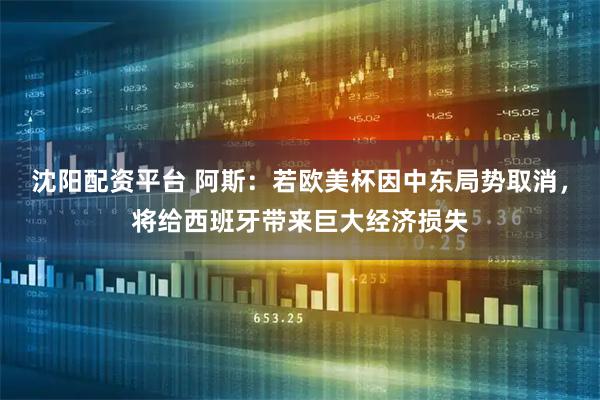 沈阳配资平台 阿斯：若欧美杯因中东局势取消，将给西班牙带来巨大经济损失