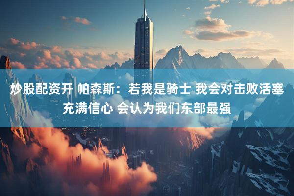 炒股配资开 帕森斯：若我是骑士 我会对击败活塞充满信心 会认为我们东部最强