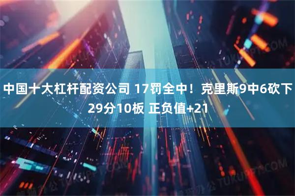 中国十大杠杆配资公司 17罚全中！克里斯9中6砍下29分10板 正负值+21