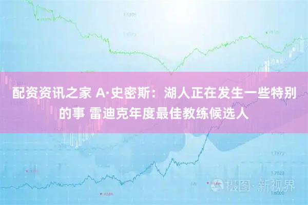 配资资讯之家 A·史密斯：湖人正在发生一些特别的事 雷迪克年度最佳教练候选人
