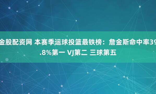 金股配资网 本赛季运球投篮最铁榜:詹金斯命中率39.8%第一 VJ第二 三球第五