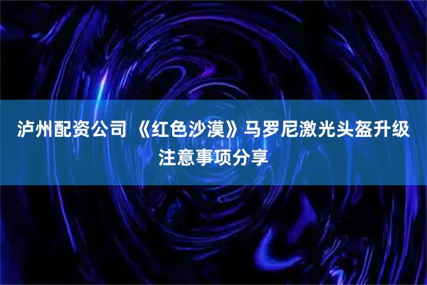 泸州配资公司 《红色沙漠》马罗尼激光头盔升级注意事项分享