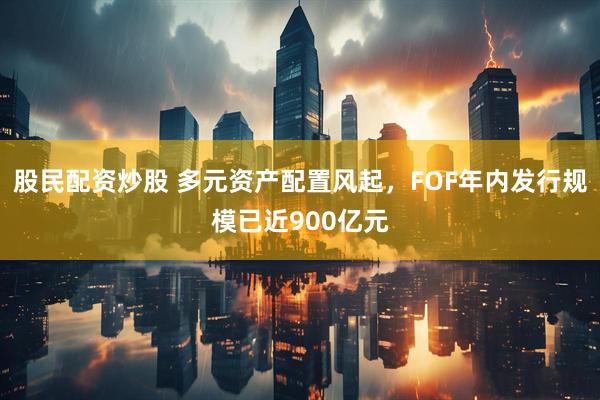 股民配资炒股 多元资产配置风起，FOF年内发行规模已近900亿元