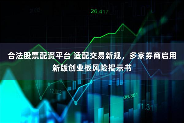 合法股票配资平台 适配交易新规，多家券商启用新版创业板风险揭示书