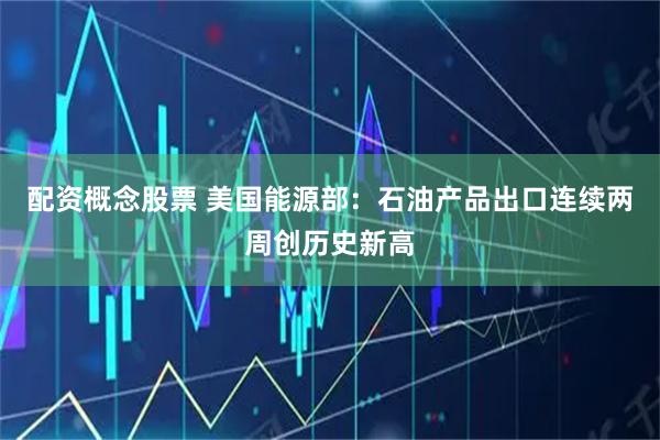 配资概念股票 美国能源部：石油产品出口连续两周创历史新高