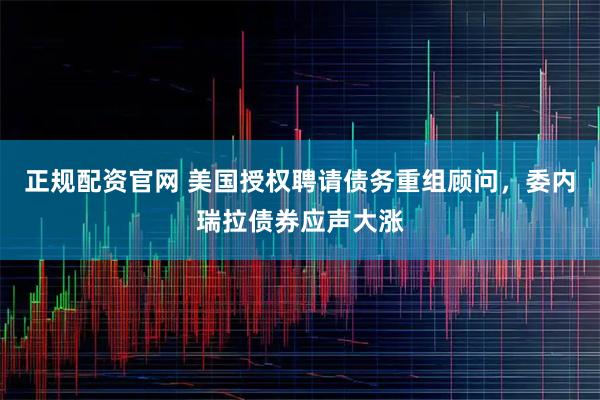 正规配资官网 美国授权聘请债务重组顾问，委内瑞拉债券应声大涨