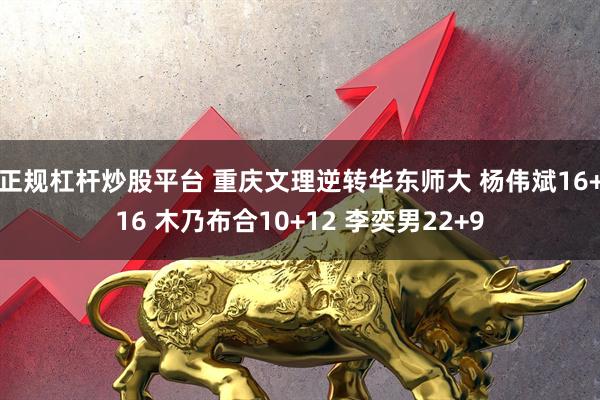 正规杠杆炒股平台 重庆文理逆转华东师大 杨伟斌16+16 木乃布合10+12 李奕男22+9