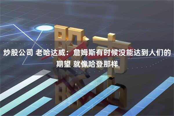炒股公司 老哈达威：詹姆斯有时候没能达到人们的期望 就像哈登那样