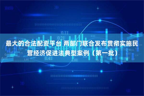 最大的合法配资平台 两部门联合发布贯彻实施民营经济促进法典型案例（第一批）