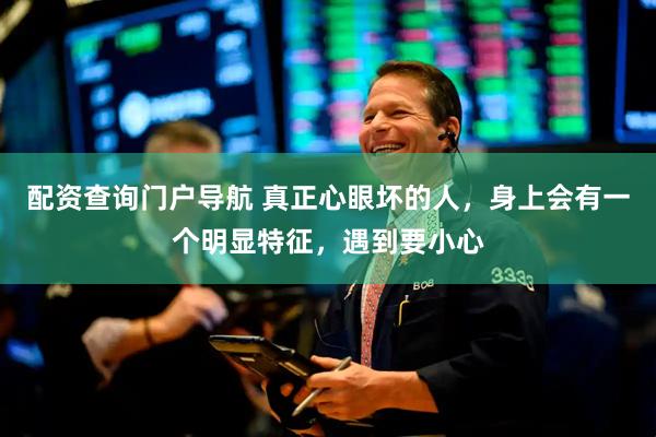 配资查询门户导航 真正心眼坏的人，身上会有一个明显特征，遇到要小心