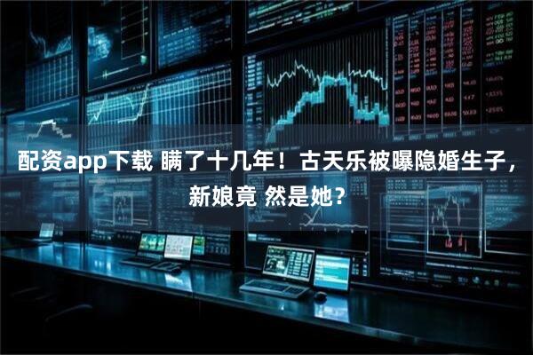 配资app下载 瞒了十几年!古天乐被曝隐婚生子,新娘竟 然是她?