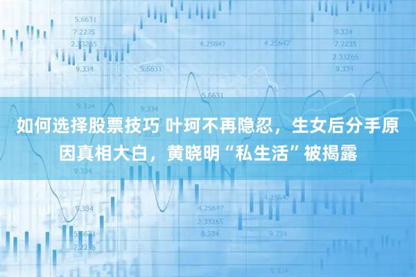 如何选择股票技巧 叶珂不再隐忍，生女后分手原因真相大白，黄晓明“私生活”被揭露