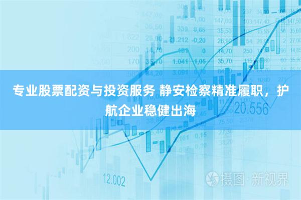 专业股票配资与投资服务 静安检察精准履职，护航企业稳健出海