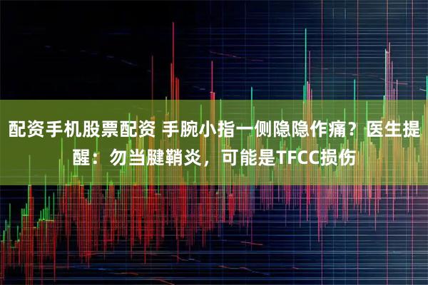 配资手机股票配资 手腕小指一侧隐隐作痛？医生提醒：勿当腱鞘炎，可能是TFCC损伤